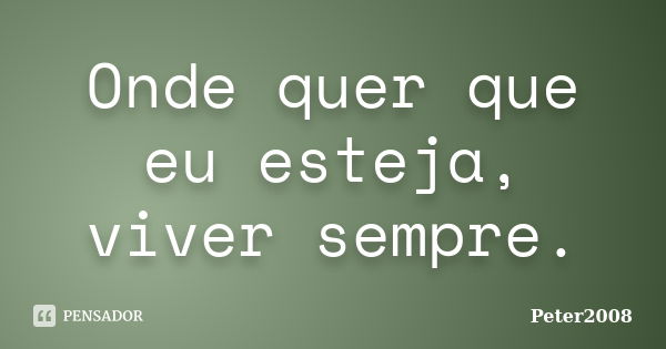 Onde quer que eu esteja, viver sempre.... Frase de Peter2008.