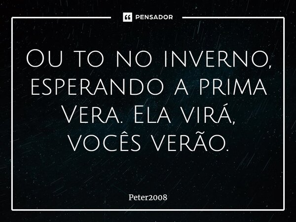 ⁠Ou to no inverno, esperando a prima Vera. Ela virá, vocês verão.... Frase de Peter2008.