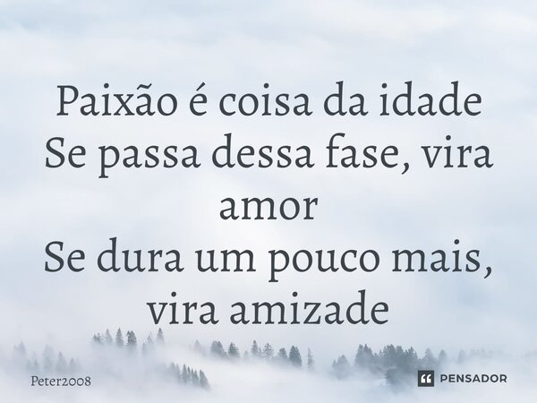 ⁠Paixão é coisa da idade Se passa dessa fase, vira amor Se dura um pouco mais, vira amizade... Frase de Peter2008.