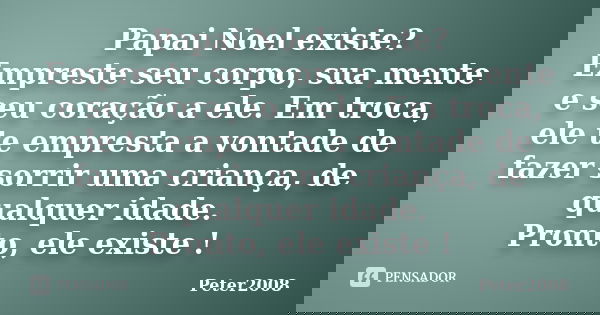 Papai Noel existe? Empreste seu corpo, sua mente e seu coração a ele. Em troca, ele te empresta a vontade de fazer sorrir uma criança, de qualquer idade. Pronto... Frase de Peter2008.