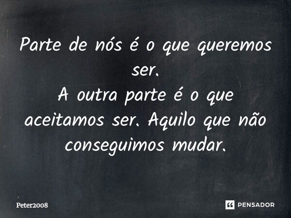 ⁠Parte de nós é o que queremos ser. A outra parte é o que aceitamos ser. Aquilo que não conseguimos mudar.... Frase de Peter2008.