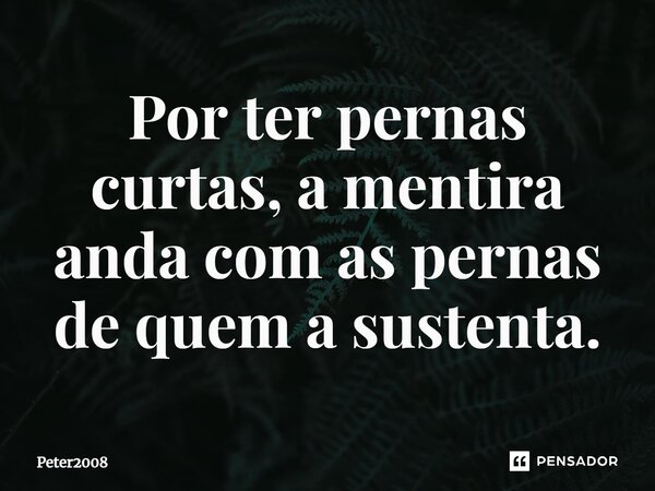 ⁠Por ter pernas curtas, a mentira anda com as pernas de quem a sustenta.... Frase de Peter2008.