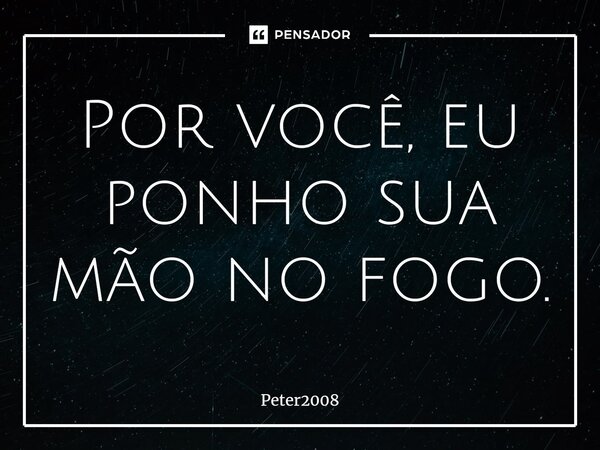 ⁠Por você, eu ponho sua mão no fogo.... Frase de Peter2008.