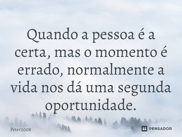 ⁠Quando a pessoa é a certa, mas o momento é errado, normalmente a vida nos dá uma segunda oportunidade.... Frase de Peter2008.