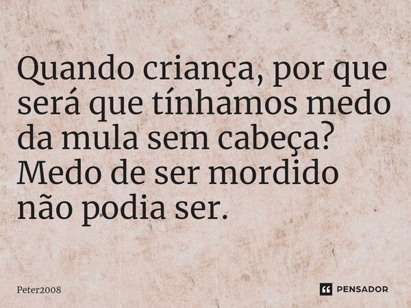 ⁠Quando criança, por que será que tínhamos medo da mula sem cabeça? Medo de ser mordido não podia ser.... Frase de Peter2008.