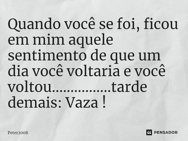 ⁠Quando você se foi, ficou em mim aquele sentimento de que um dia você voltaria e você voltou................tarde demais: Vaza !... Frase de Peter2008.