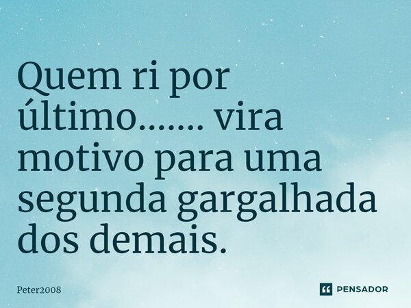 ⁠Quem ri por último....... vira motivo para uma segunda gargalhada dos demais.... Frase de Peter2008.