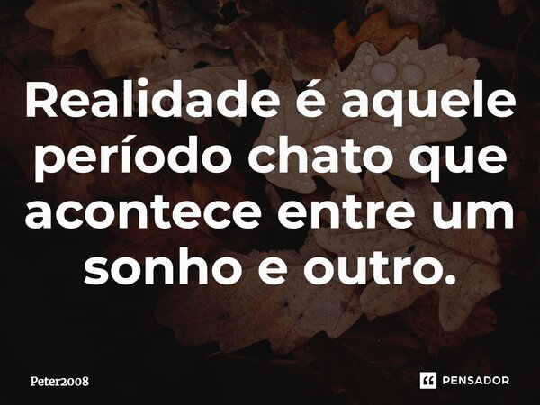 ⁠Realidade é aquele período chato que acontece entre um sonho e outro.... Frase de Peter2008.