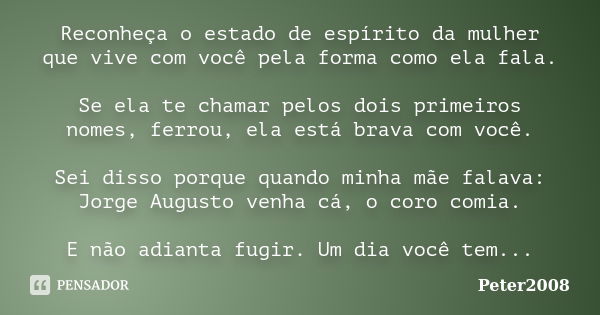 Reconheça o estado de espírito da mulher que vive com você pela forma como ela fala. Se ela te chamar pelos dois primeiros nomes, ferrou, ela está brava com voc... Frase de Peter2008.