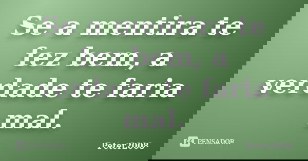 Se a mentira te fez bem, a verdade te faria mal.... Frase de Peter2008.