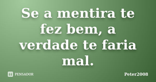 Se a mentira te fez bem, a verdade te faria mal.... Frase de Peter2008.