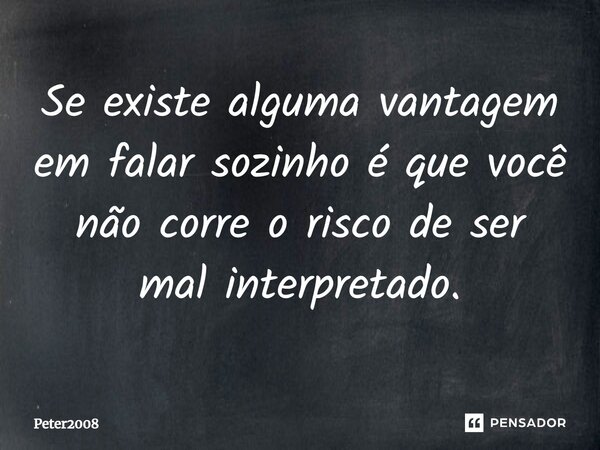 ⁠Se existe alguma vantagem em falar sozinho é que você não corre o risco de ser mal interpretado.... Frase de Peter2008.