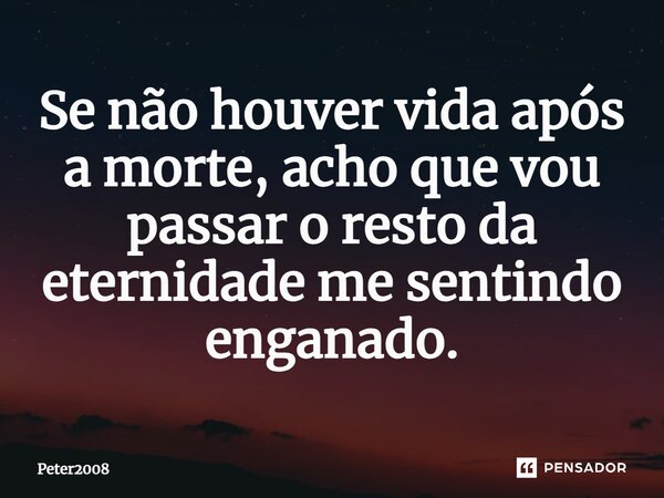 ⁠Se não houver vida após a morte, acho que vou passar o resto da eternidade me sentindo enganado.... Frase de Peter2008.