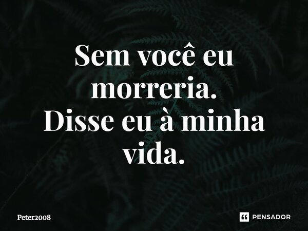 ⁠Sem você eu morreria. Disse eu à minha vida.... Frase de Peter2008.