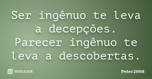 Ser ingênuo te leva a decepções. Parecer ingênuo te leva a descobertas.... Frase de Peter2008.