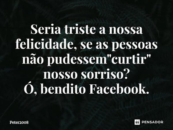 ⁠Seria triste a nossa felicidade, se as pessoas não pudessem "curtir" nosso sorriso? Ó, bendito Facebook.... Frase de Peter2008.