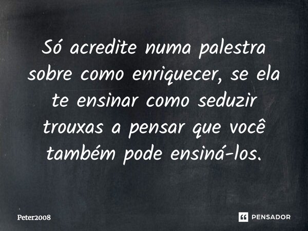 ⁠Só acredite numa palestra sobre como enriquecer, se ela te ensinar como seduzir trouxas a pensar que você também pode ensiná-los.... Frase de Peter2008.