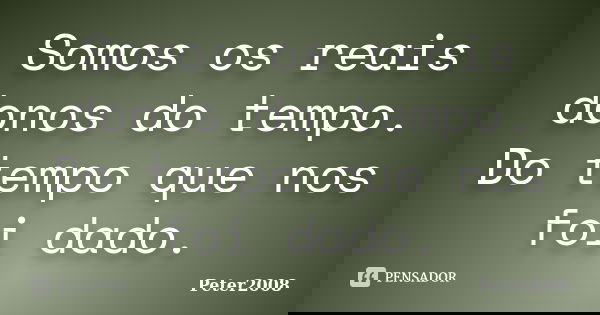Somos os reais donos do tempo. Do tempo que nos foi dado.... Frase de Peter2008.