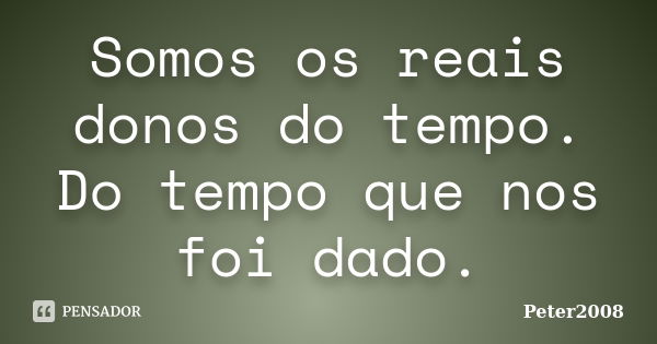 Somos os reais donos do tempo. Do tempo que nos foi dado.... Frase de Peter2008.