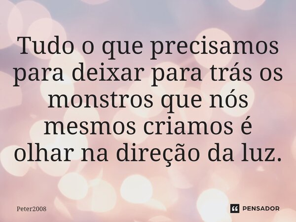 ⁠Tudo o que precisamos para deixar para trás os monstros que nós mesmos criamos é olhar na direção da luz.... Frase de Peter2008.