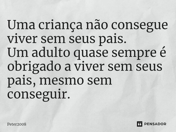 ⁠Uma criança não consegue viver sem seus pais. Um adulto quase sempre é obrigado a viver sem seus pais, mesmo sem conseguir.... Frase de Peter2008.