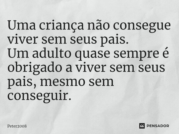 ⁠Uma criança não consegue viver sem seus pais. Um adulto quase sempre é obrigado a viver sem seus pais, mesmo sem conseguir.... Frase de Peter2008.