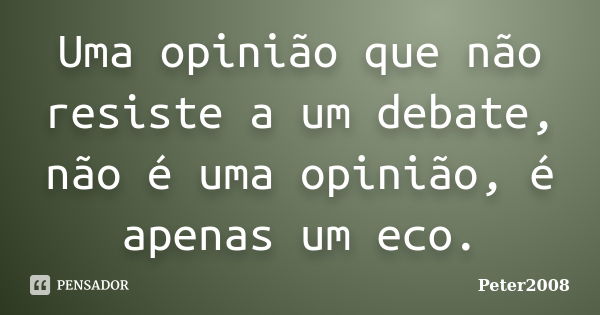 Uma opinião que não resiste a um debate, não é uma opinião, é apenas um eco.... Frase de Peter2008.