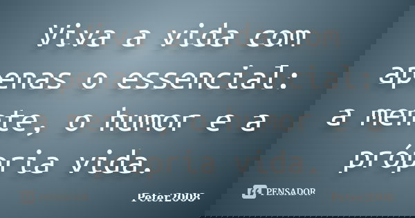 Viva a vida com apenas o essencial: a mente, o humor e a própria vida.... Frase de Peter2008.