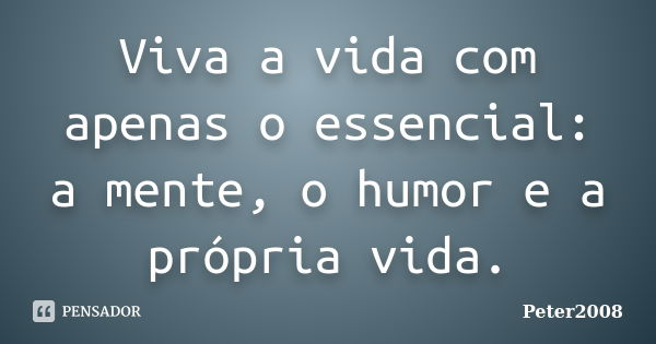 Viva a vida com apenas o essencial: a mente, o humor e a própria vida.... Frase de Peter2008.