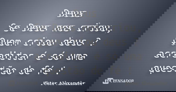 Deus Se Deus nos criou, Quem criou deus ? acreditar é só uma questão de fé !... Frase de Peter Alexander.