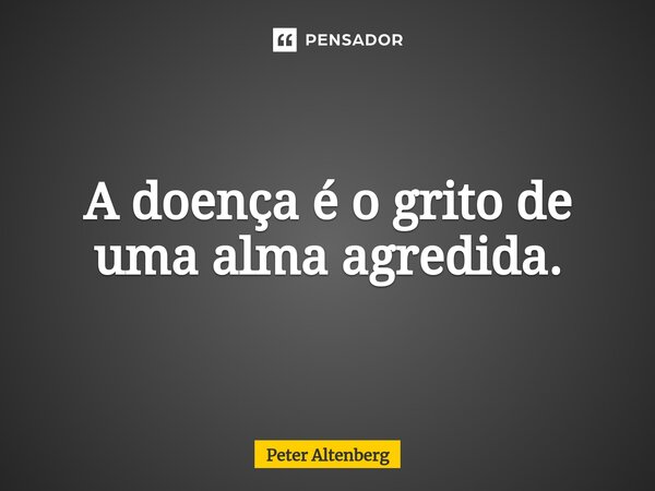 A doença é o grito de uma alma agredida.⁠... Frase de Peter Altenberg.