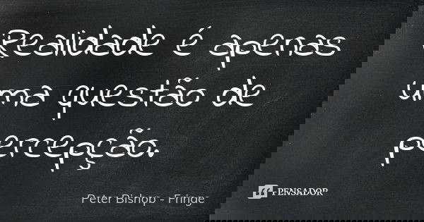 Realidade é apenas uma questão de percepção.... Frase de Peter Bishop - Fringe.
