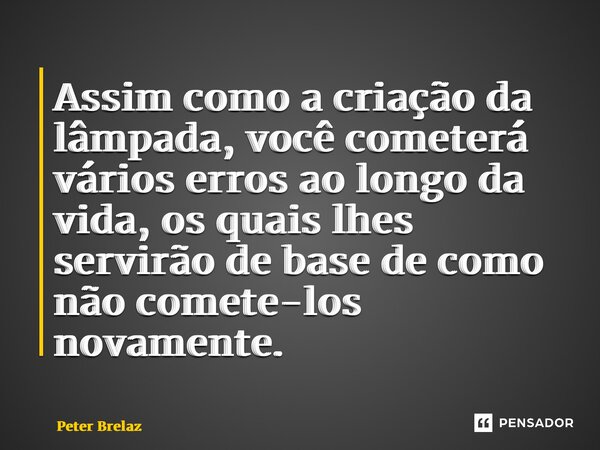 Assim como a criação da lâmpada, você cometerá vários erros ao longo da vida, os quais lhes servirão de base de como não comete-los novamente.... Frase de peter brelaz.