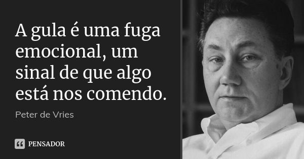 A gula é uma fuga emocional, um sinal de que algo está nos comendo.... Frase de Peter De Vries.