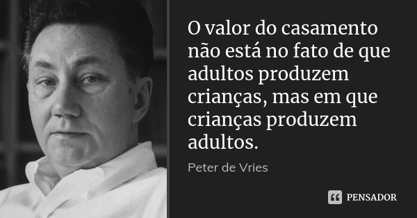 O valor do casamento não está no fato de que adultos produzem crianças, mas em que crianças produzem adultos.... Frase de Peter de Vries.