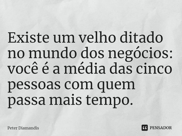 ⁠Existe um velho ditado no mundo dos negócios: você é a média das cinco pessoas com quem passa mais tempo.... Frase de Peter Diamandis.