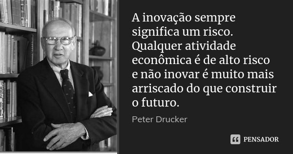 A inovação sempre significa um risco. Qualquer atividade econômica é de alto risco e não inovar é muito mais arriscado do que construir o futuro.... Frase de Peter Drucker.