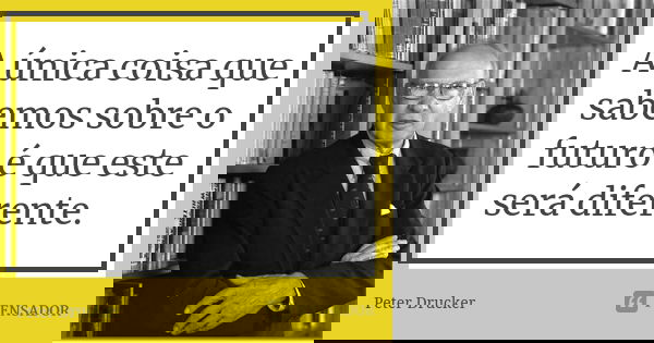 A única coisa que sabemos sobre o futuro é que este será diferente.... Frase de Peter Drucker.