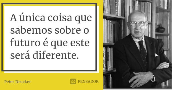 A única coisa que sabemos sobre o futuro é que este será diferente.... Frase de Peter Drucker.