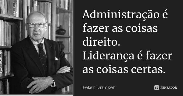 Administração é fazer as coisas direito. Liderança é fazer as coisas certas.... Frase de Peter Drucker.