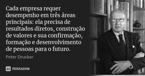 Cada empresa requer desempenho em três áreas principais: ela precisa de resultados diretos, construção de valores e sua confirmação, formação e desenvolvimento ... Frase de Peter Drucker.