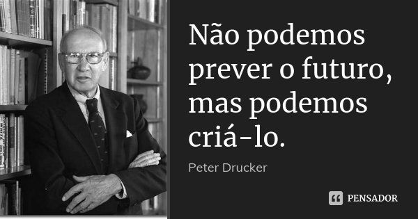 Não podemos prever o futuro, mas podemos criá-lo.... Frase de Peter Drucker.