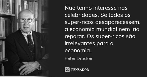 Não tenho interesse nas celebridades. Se todos os super-ricos desaparecessem, a economia mundial nem iria reparar. Os super-ricos são irrelevantes para a econom... Frase de Peter Drucker.