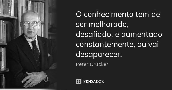 O conhecimento tem de ser melhorado, desafiado, e aumentado constantemente, ou vai desaparecer.... Frase de Peter Drucker.