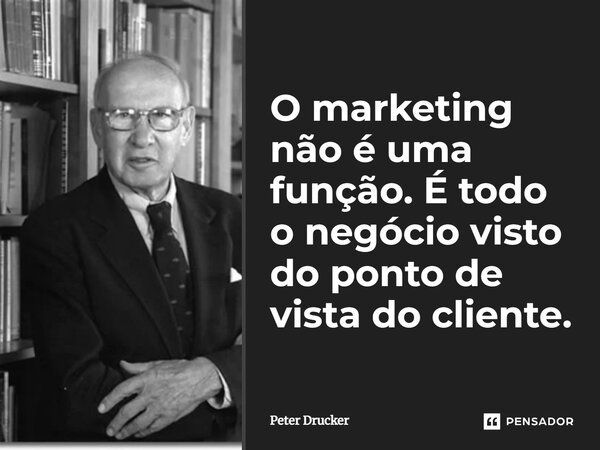 O marketing não é uma função. É todo o negócio visto do ponto de vista do cliente.... Frase de Peter Drucker.