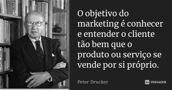 O objetivo do marketing é conhecer e entender o cliente tão bem que o produto ou serviço se vende por si próprio.... Frase de Peter Drucker.