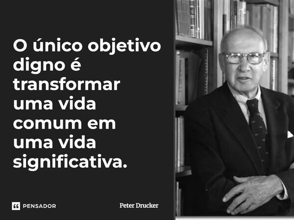 O único objetivo digno é transformar uma vida comum em uma vida significativa.... Frase de Peter Drucker.