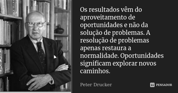 Os resultados vêm do aproveitamento de oportunidades e não da solução de problemas. A resolução de problemas apenas restaura a normalidade. Oportunidades signif... Frase de Peter Drucker.