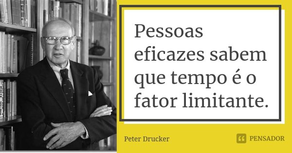Pessoas eficazes sabem que tempo é o fator limitante.... Frase de Peter Drucker.
