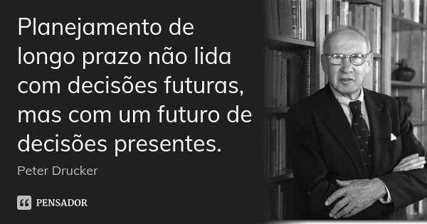 Planejamento de longo prazo não lida com decisões futuras, mas com um futuro de decisões presentes.... Frase de Peter Drucker.